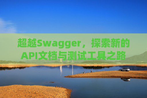 超越Swagger，探索新的API文档与测试工具之路