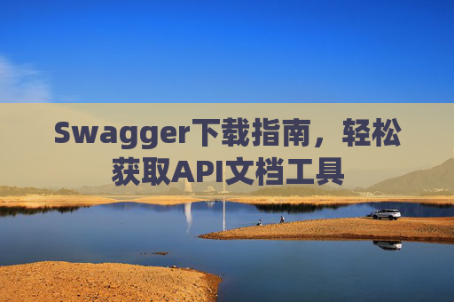 Swagger下载指南，轻松获取API文档工具