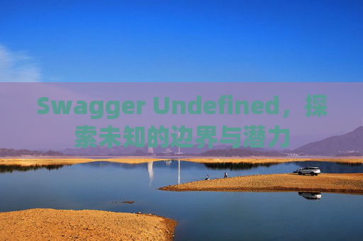 Swagger Undefined，探索未知的边界与潜力