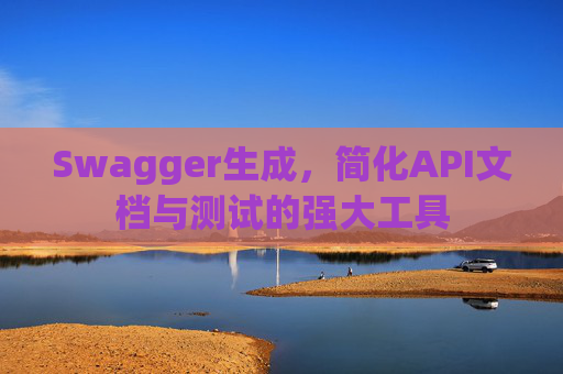 Swagger生成，简化API文档与测试的强大工具