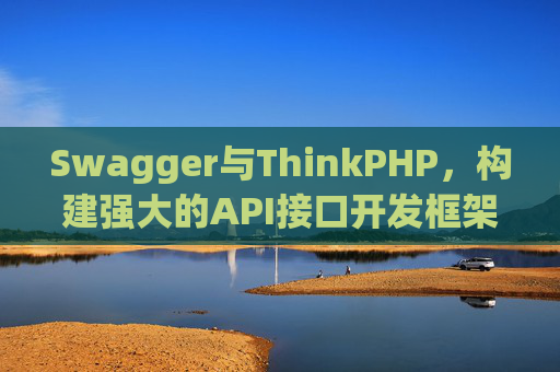 Swagger与ThinkPHP，构建强大的API接口开发框架