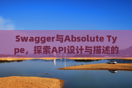 Swagger与Absolute Type，探索API设计与描述的强大组合