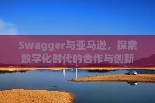 Swagger与亚马逊，探索数字化时代的合作与创新