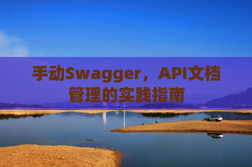 手动Swagger，API文档管理的实践指南