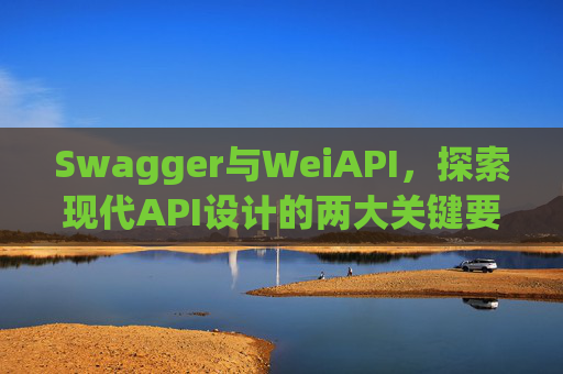 Swagger与WeiAPI，探索现代API设计的两大关键要素