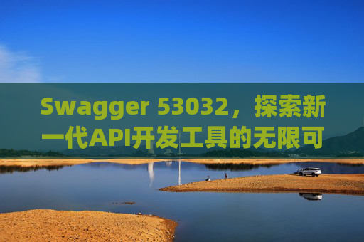 Swagger 53032，探索新一代API开发工具的无限可能