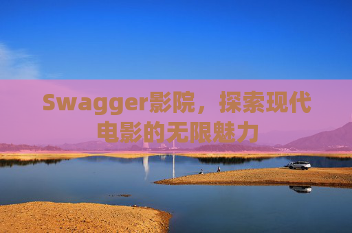 Swagger影院，探索现代电影的无限魅力