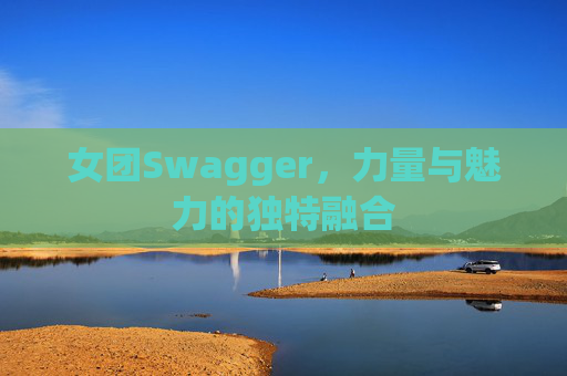 女团Swagger，力量与魅力的独特融合
