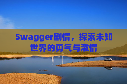 Swagger剧情，探索未知世界的勇气与激情