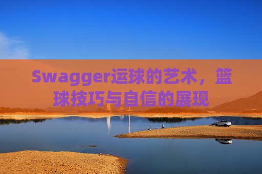 Swagger运球的艺术，篮球技巧与自信的展现