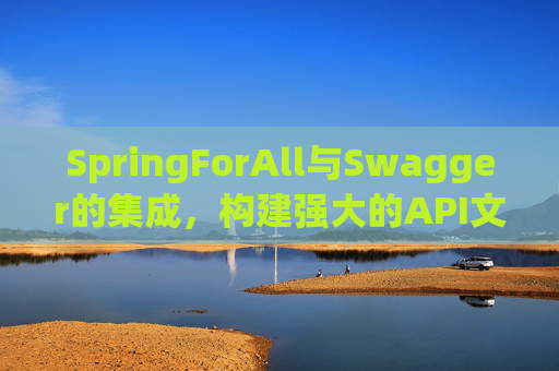 SpringForAll与Swagger的集成，构建强大的API文档和测试环境
