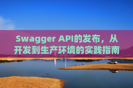 Swagger API的发布，从开发到生产环境的实践指南