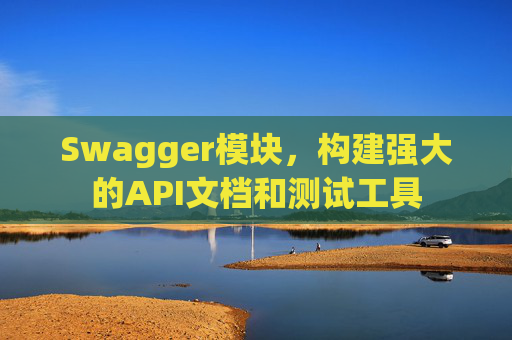Swagger模块，构建强大的API文档和测试工具