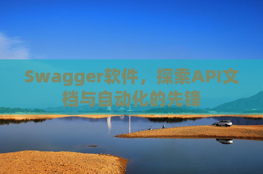 Swagger软件，探索API文档与自动化的先锋