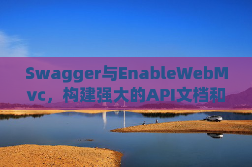 Swagger与EnableWebMvc，构建强大的API文档和Web服务