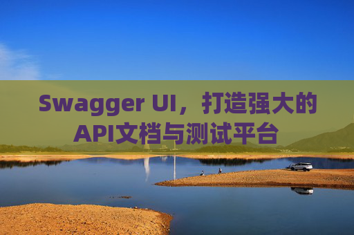 Swagger UI，打造强大的API文档与测试平台