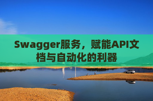 Swagger服务，赋能API文档与自动化的利器