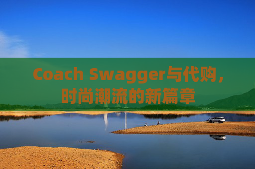 Coach Swagger与代购，时尚潮流的新篇章