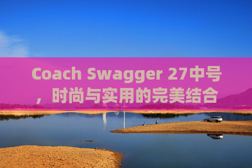 Coach Swagger 27中号，时尚与实用的完美结合