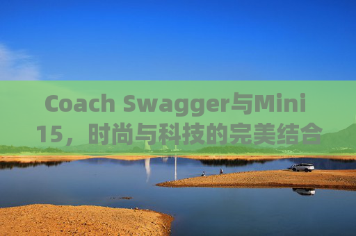 Coach Swagger与Mini 15，时尚与科技的完美结合
