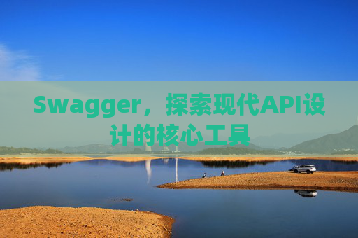 Swagger，探索现代API设计的核心工具