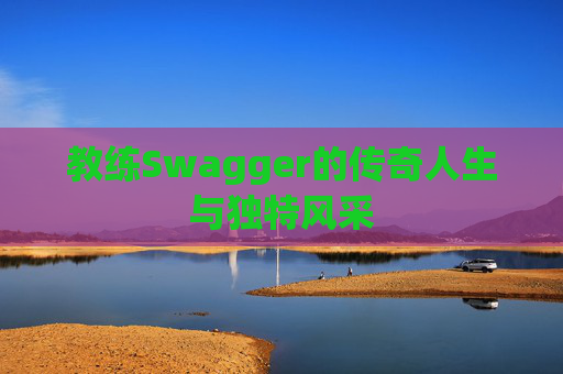 教练Swagger的传奇人生与独特风采