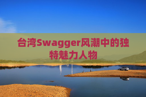 台湾Swagger风潮中的独特魅力人物