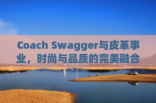 Coach Swagger与皮革事业，时尚与品质的完美融合