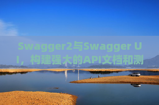 Swagger2与Swagger UI，构建强大的API文档和测试工具