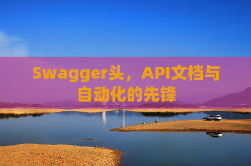Swagger头，API文档与自动化的先锋